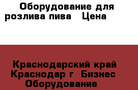 Оборудование для розлива пива › Цена ­ 1 000 - Краснодарский край, Краснодар г. Бизнес » Оборудование   